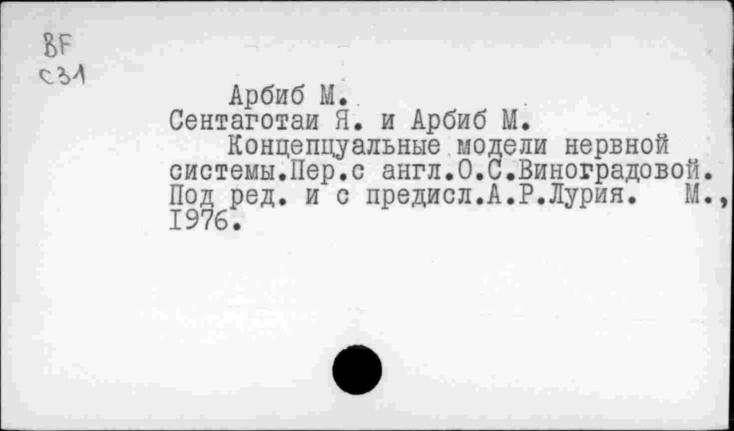 ﻿Арбиб М..
Сентаготаи Я. и Арбиб М.
Концепцуальные модели нервной системы.Пер.с англ.О.С.Виноградовой. Под ред. и с предисл.А.Р.Лурия. М. 1976.